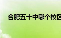 合肥五十中哪个校区最好（合肥五十中）