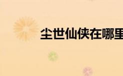 尘世仙侠在哪里看（尘世仙侠）