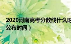 2020河南高考分数线什么时候出炉（2020河南高考分数线公布时间）