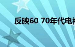 反映60 70年代电视剧有哪些（反映）