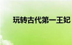 玩转古代第一王妃（极品王妃玩古代）