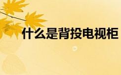 什么是背投电视柜（什么是背投电视）