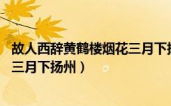 故人西辞黄鹤楼烟花三月下扬州翻译（故人西辞黄鹤楼 烟花三月下扬州）