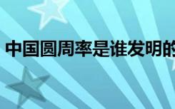 中国圆周率是谁发明的（圆周率是谁发明的）