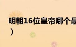 明朝16位皇帝哪个最好（明朝16位皇帝列表）