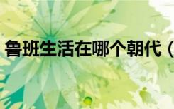 鲁班生活在哪个朝代（鲁班生活在哪个朝代）