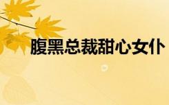 腹黑总裁甜心女仆（总裁的女佣甜心）
