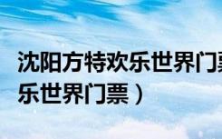 沈阳方特欢乐世界门票优惠政策（沈阳方特欢乐世界门票）