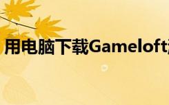 用电脑下载Gameloft游戏数据包的详细教学