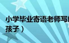小学毕业寄语老师写给学生（小学毕业寄语给孩子）