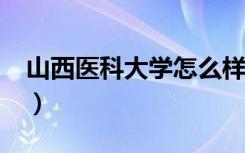 山西医科大学怎么样?（山西医科大学怎么样）