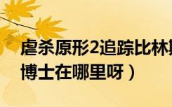 虐杀原形2追踪比林斯利博士（杀原型2追踪博士在哪里呀）