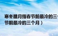 寒冬腊月指春节前最冷的三个月其中冬是指（寒冬腊月指春节前最冷的三个月）