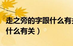 走之旁的字跟什么有关一年级（走之旁的字跟什么有关）