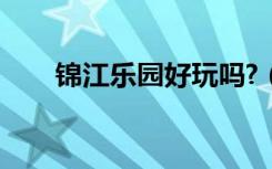 锦江乐园好玩吗?（锦江乐园好玩吗）