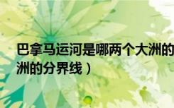 巴拿马运河是哪两个大洲的分界线?（巴拿马海峡是哪两个洲的分界线）