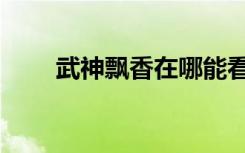 武神飘香在哪能看全本（武神飘香）