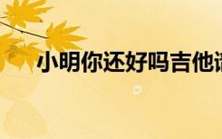 小明你还好吗吉他谱（小明 你还好吗）