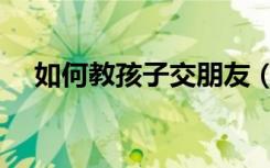 如何教孩子交朋友（如何教孩子懂礼貌）