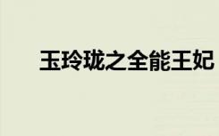 玉玲珑之全能王妃（玉玲珑职业王妃）