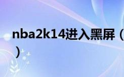 nba2k14进入黑屏（2k13进入黑屏直接退出）