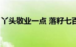 丫头敬业一点 落籽七百度云（丫头敬业一点）