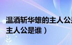 温酒斩华雄的主人公是关羽吗（温酒斩华雄的主人公是谁）