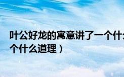 叶公好龙的寓意讲了一个什么道理（叶公好龙的寓意讲了一个什么道理）
