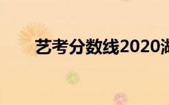 艺考分数线2020湖南（艺考分数线）