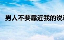 男人不要靠近我的说说（男人不要靠近我）