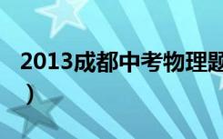 2013成都中考物理题及答案（2013成都中考）