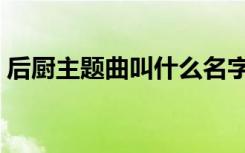 后厨主题曲叫什么名字（后厨主题曲叫什么）