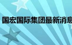 国宏国际集团最新消息（国宏国际最新消息）