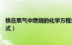 铁在氧气中燃烧的化学方程式（铁在氧气中燃烧的化学方程式）