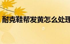 耐克鞋帮发黄怎么处理（鞋帮发黄怎么处理）