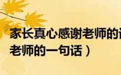 家长真心感谢老师的话很朴实（家长真心感谢老师的一句话）