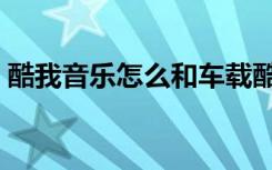 酷我音乐怎么和车载酷我音乐同步（乐同步）