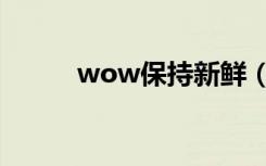wow保持新鲜（wow保持新鲜）