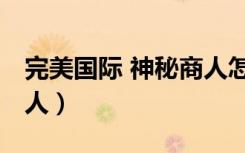完美国际 神秘商人怎么打（完美国际 神秘商人）