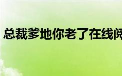 总裁爹地你老了在线阅读（总裁爹地你老了）
