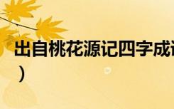 出自桃花源记四字成语（出自桃花源记的成语）