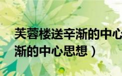 芙蓉楼送辛渐的中心思想10字（芙蓉楼送辛渐的中心思想）