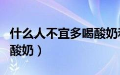 什么人不宜多喝酸奶和牛奶（什么人不宜多喝酸奶）