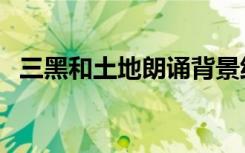 三黑和土地朗诵背景纯音乐（三黑和土地）