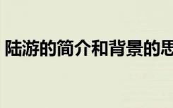 陆游的简介和背景的思维导图（陆游的简介）