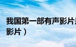 我国第一部有声影片是什么（我国第一部有声影片）
