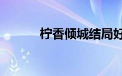 柠香倾城结局好吗（柠香倾城）