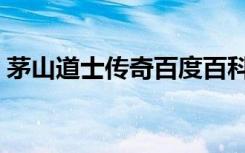 茅山道士传奇百度百科（现代茅山道士传奇）