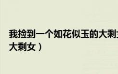 我捡到一个如花似玉的大剩女下载（我捡到一个如花似玉的大剩女）