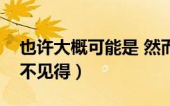 也许大概可能是 然而未必不见得（然而未必不见得）